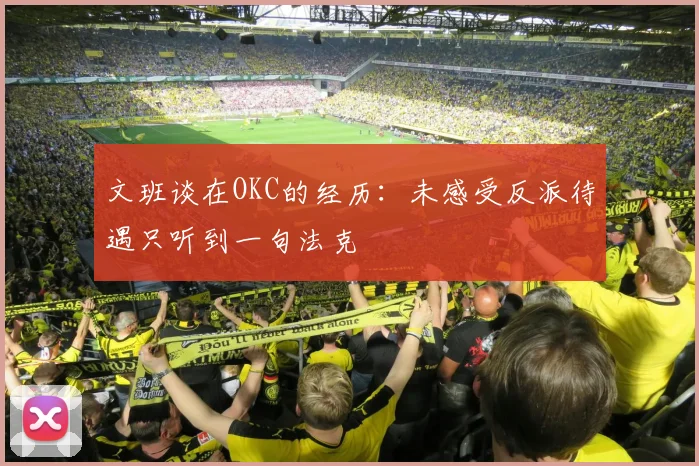 文班谈在OKC的经历：未感受反派待遇只听到一句法克