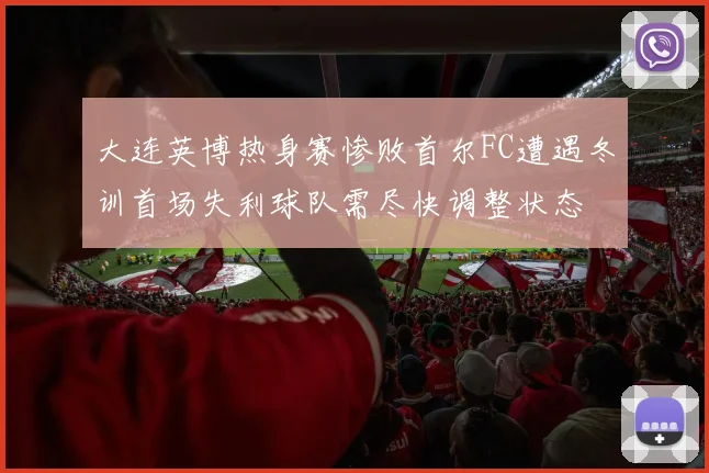 大连英博热身赛惨败首尔FC遭遇冬训首场失利球队需尽快调整状态