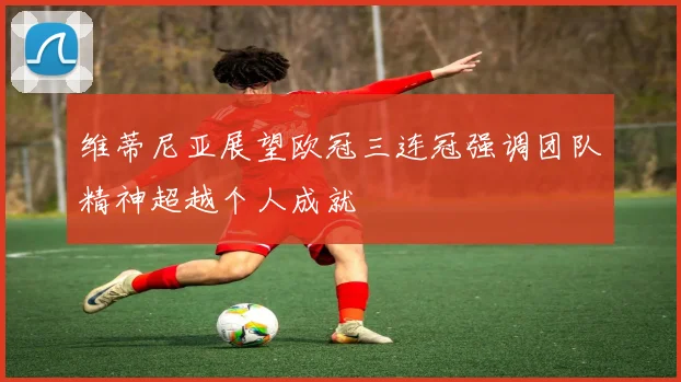 维蒂尼亚展望欧冠三连冠强调团队精神超越个人成就