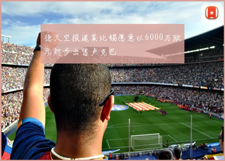 德天空报道莱比锡愿意以6000万欧元起步出售卢克巴