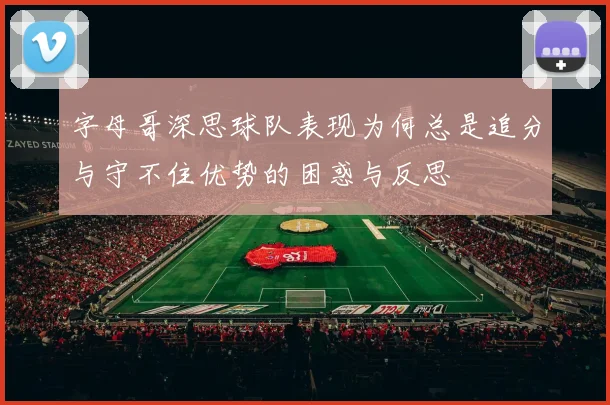 字母哥深思球队表现为何总是追分与守不住优势的困惑与反思