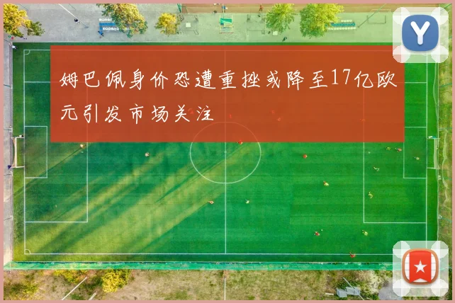 姆巴佩身价恐遭重挫或降至17亿欧元引发市场关注