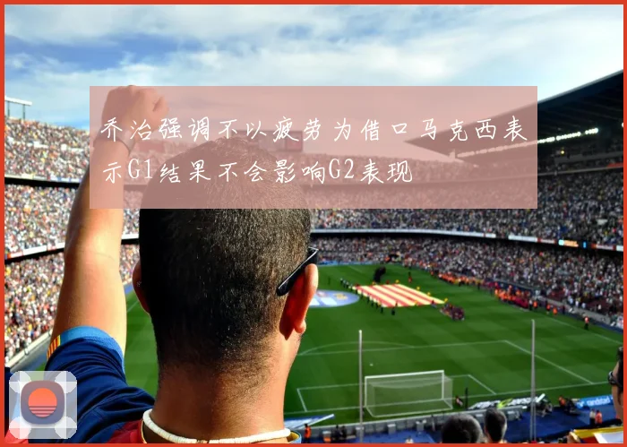 乔治强调不以疲劳为借口马克西表示G1结果不会影响G2表现