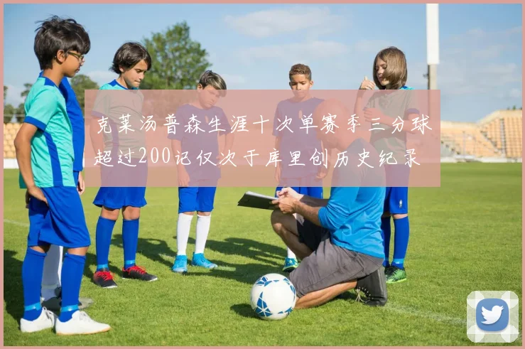 克莱汤普森生涯十次单赛季三分球超过200记仅次于库里创历史纪录