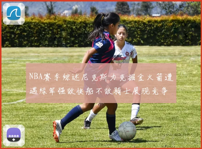 NBA赛季综述尼克斯力克掘金火箭遭遇绿军强敌快船不敌骑士展现竞争激烈