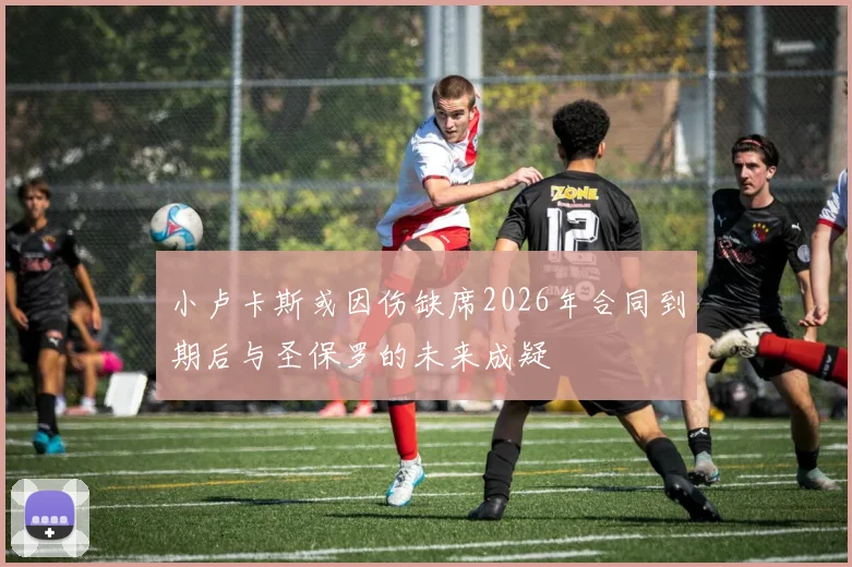 小卢卡斯或因伤缺席2026年合同到期后与圣保罗的未来成疑