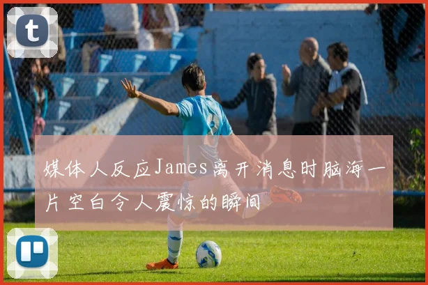 媒体人反应James离开消息时脑海一片空白令人震惊的瞬间