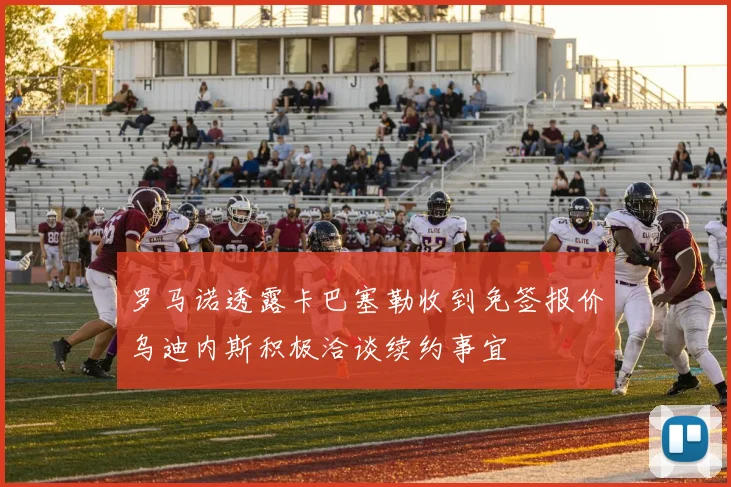 罗马诺透露卡巴塞勒收到免签报价乌迪内斯积极洽谈续约事宜