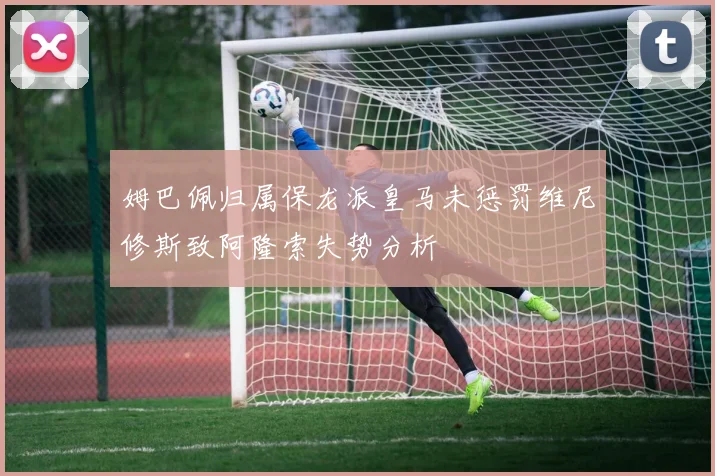 姆巴佩归属保龙派皇马未惩罚维尼修斯致阿隆索失势分析