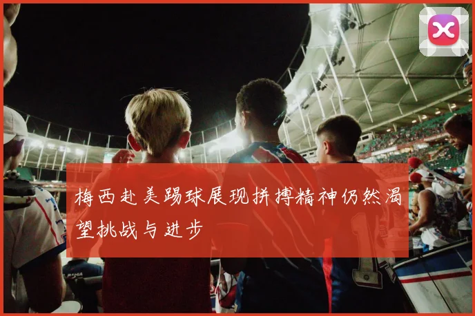 梅西赴美踢球展现拼搏精神仍然渴望挑战与进步