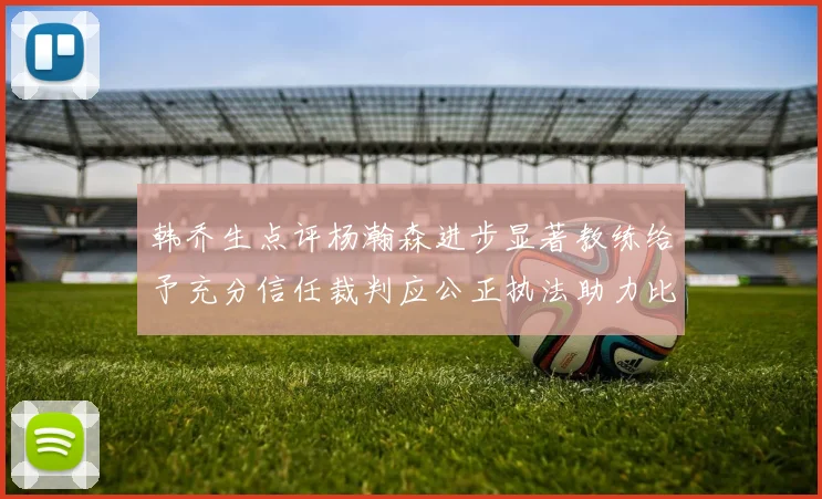 韩乔生点评杨瀚森进步显著教练给予充分信任裁判应公正执法助力比赛发展