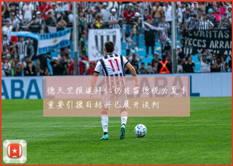 德天空报道拜仁仍将雷德视为夏季重要引援目标并已展开谈判