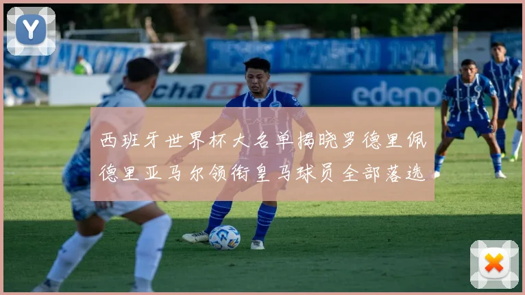 西班牙世界杯大名单揭晓罗德里佩德里亚马尔领衔皇马球员全部落选