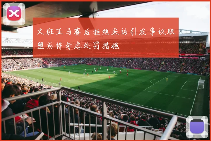 文班亚马赛后拒绝采访引发争议联盟或将考虑处罚措施