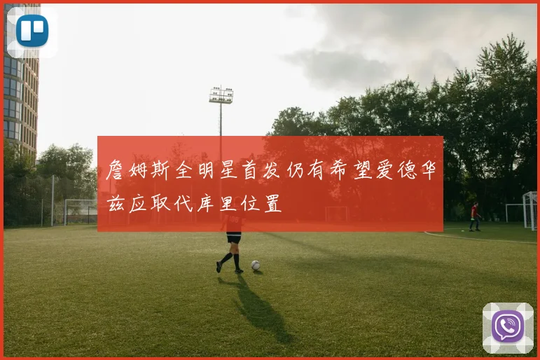詹姆斯全明星首发仍有希望爱德华兹应取代库里位置