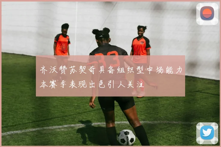 齐沃赞苏契奇具备组织型中场能力本赛季表现出色引人关注