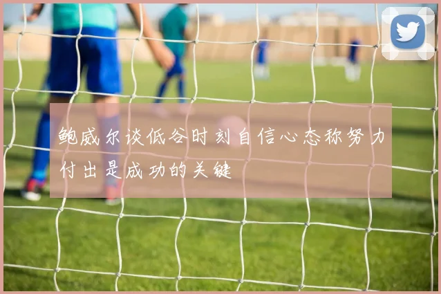 鲍威尔谈低谷时刻自信心态称努力付出是成功的关键