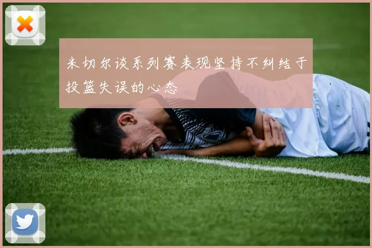 米切尔谈系列赛表现坚持不纠结于投篮失误的心态