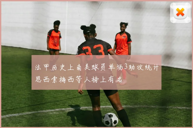 法甲历史上南美球员单场3助攻统计恩西索梅西等人榜上有名