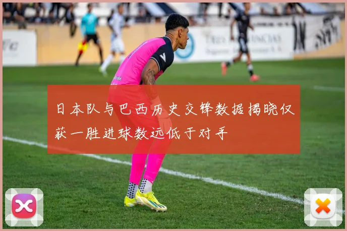 日本队与巴西历史交锋数据揭晓仅获一胜进球数远低于对手