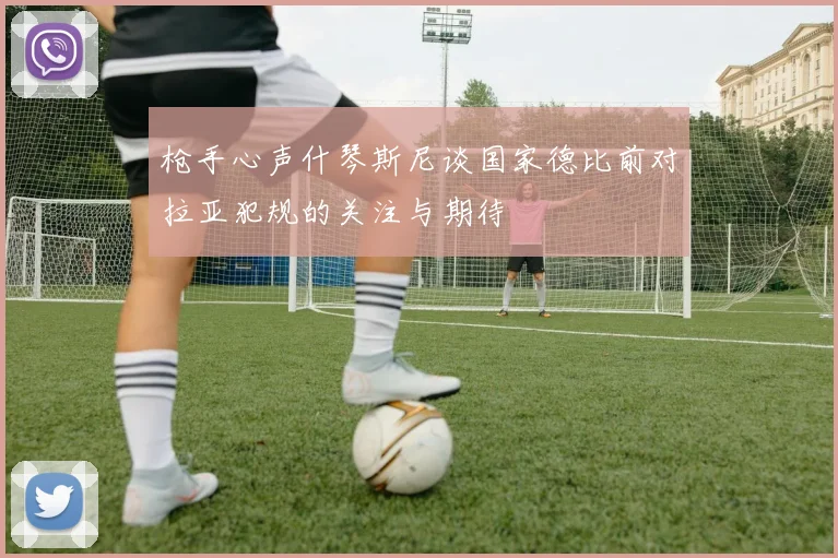 枪手心声什琴斯尼谈国家德比前对拉亚犯规的关注与期待