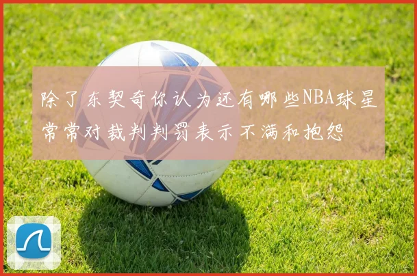 除了东契奇你认为还有哪些NBA球星常常对裁判判罚表示不满和抱怨