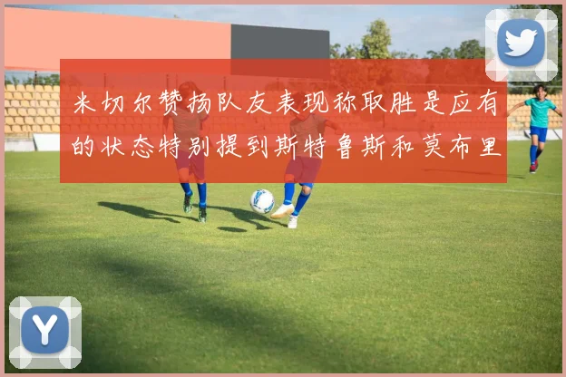 米切尔赞扬队友表现称取胜是应有的状态特别提到斯特鲁斯和莫布里