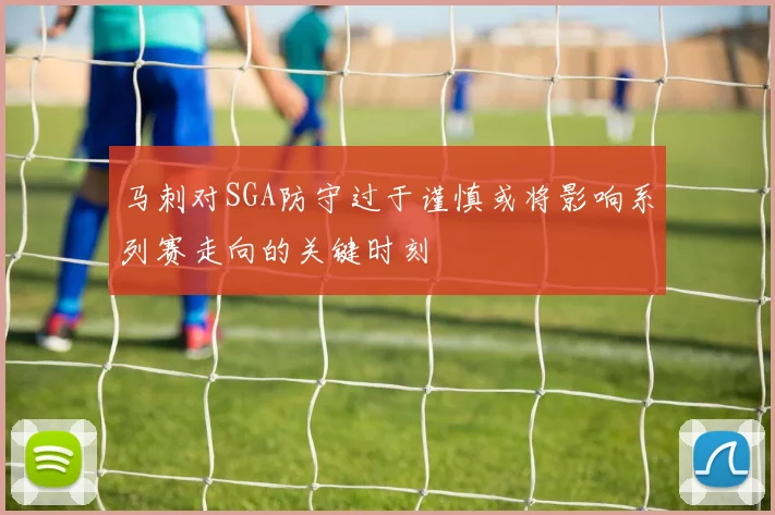 马刺对SGA防守过于谨慎或将影响系列赛走向的关键时刻