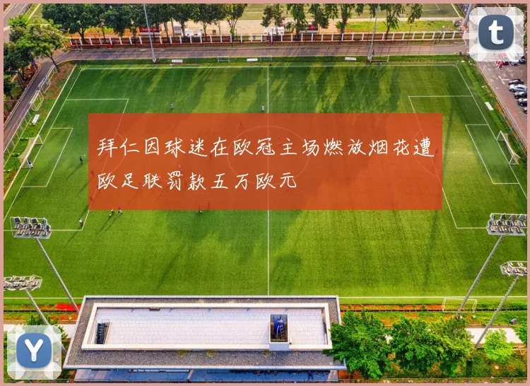 拜仁因球迷在欧冠主场燃放烟花遭欧足联罚款五万欧元