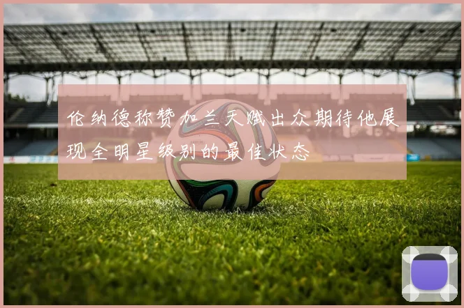 伦纳德称赞加兰天赋出众期待他展现全明星级别的最佳状态
