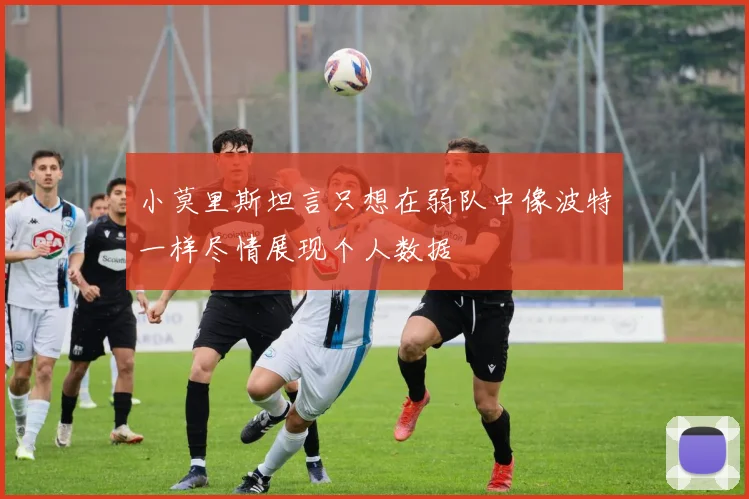 小莫里斯坦言只想在弱队中像波特一样尽情展现个人数据