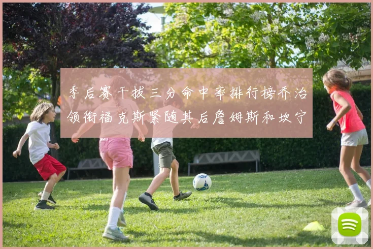季后赛干拔三分命中率排行榜乔治领衔福克斯紧随其后詹姆斯和坎宁安表现不俗