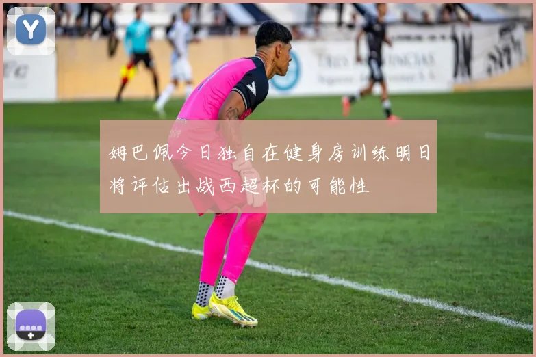 姆巴佩今日独自在健身房训练明日将评估出战西超杯的可能性